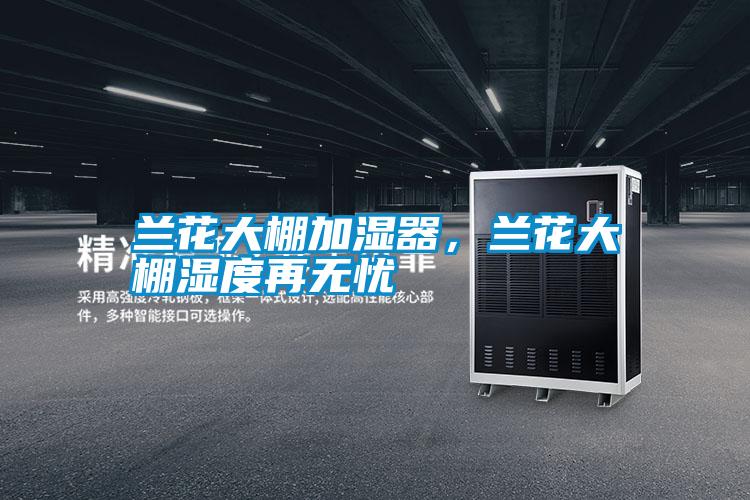蘭花大棚加濕器，蘭花大棚濕度再無憂