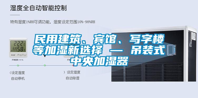 民用建筑、賓館、寫字樓等加濕新選擇 — 吊裝式中央加濕器