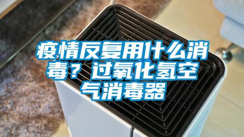 疫情反復(fù)用什么消毒？過氧化氫空氣消毒器