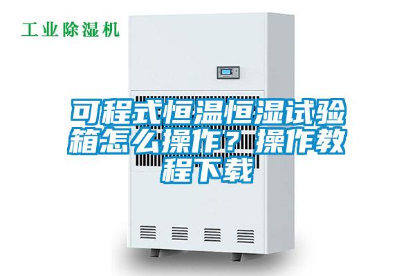 可程式恒溫恒濕試驗箱怎么操作？操作教程下載
