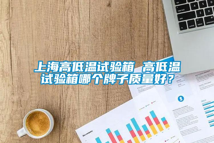 上海高低溫試驗(yàn)箱 高低溫試驗(yàn)箱哪個(gè)牌子質(zhì)量好？