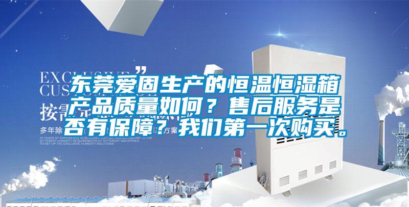 東莞愛固生產的恒溫恒濕箱產品質量如何？售后服務是否有保障？我們第一次購買。