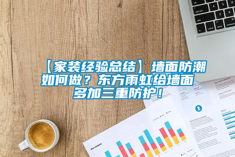 【家裝經(jīng)驗總結(jié)】墻面防潮如何做？東方雨虹給墻面多加三重防護！
