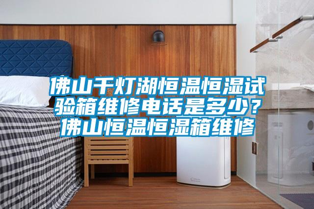 佛山千燈湖恒溫恒濕試驗(yàn)箱維修電話是多少？佛山恒溫恒濕箱維修