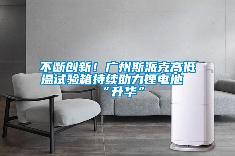 不斷創(chuàng)新！廣州斯派克高低溫試驗箱持續(xù)助力鋰電池“升華”