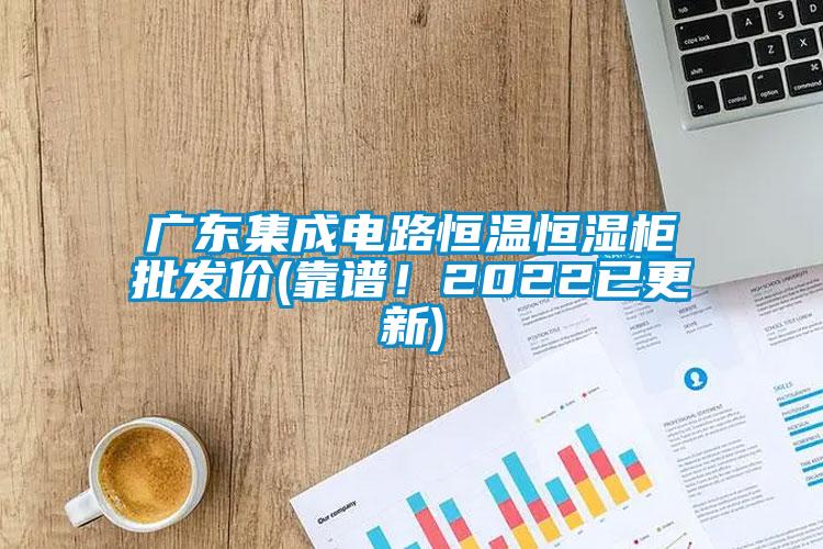 廣東集成電路恒溫恒濕柜批發(fā)價(靠譜！2022已更新)