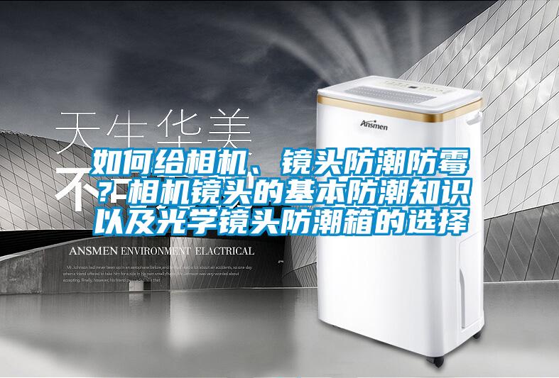 如何給相機、鏡頭防潮防霉？相機鏡頭的基本防潮知識以及光學(xué)鏡頭防潮箱的選擇