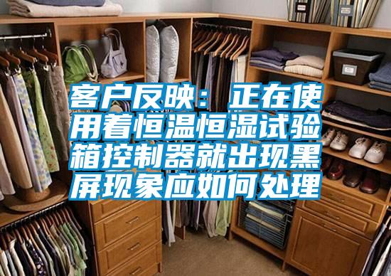 客戶反映：正在使用著恒溫恒濕試驗箱控制器就出現(xiàn)黑屏現(xiàn)象應如何處理