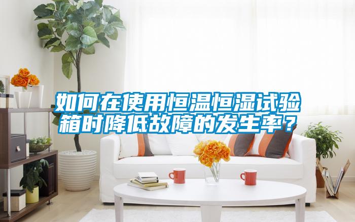 如何在使用恒溫恒濕試驗(yàn)箱時降低故障的發(fā)生率？