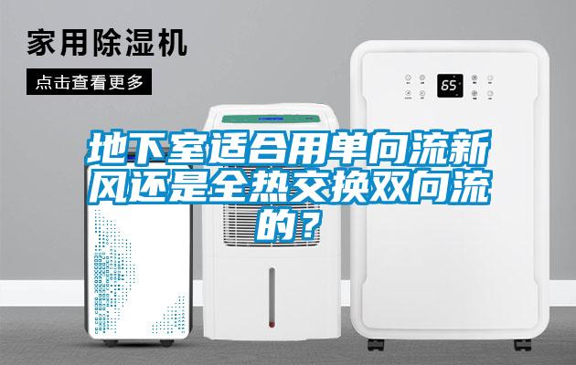 地下室適合用單向流新風(fēng)還是全熱交換雙向流的？