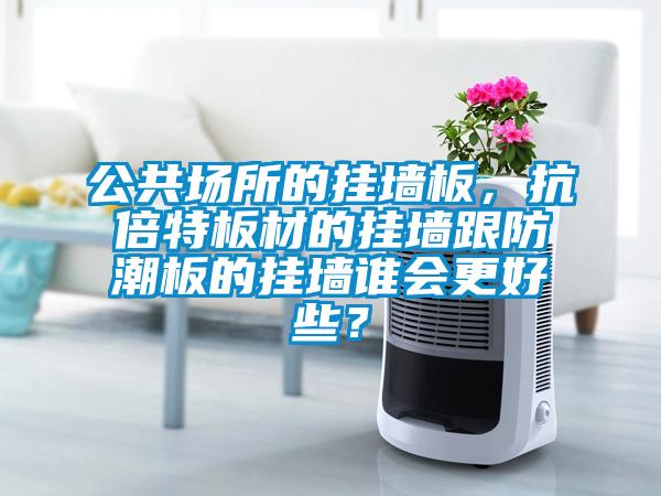 公共場所的掛墻板，抗倍特板材的掛墻跟防潮板的掛墻誰會(huì)更好些？