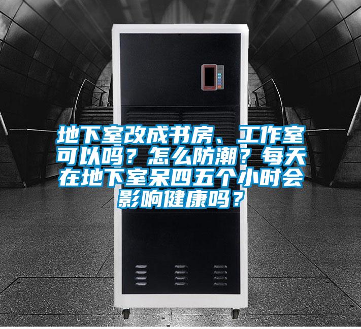 地下室改成書房、工作室可以嗎？怎么防潮？每天在地下室呆四五個小時會影響健康嗎？