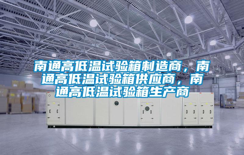 南通高低溫試驗箱制造商，南通高低溫試驗箱供應(yīng)商，南通高低溫試驗箱生產(chǎn)商
