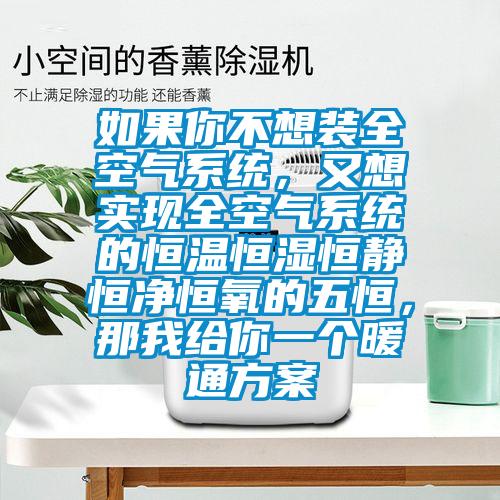 如果你不想裝全空氣系統(tǒng)，又想實現全空氣系統(tǒng)的恒溫恒濕恒靜恒凈恒氧的五恒，那我給你一個暖通方案