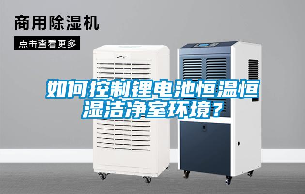如何控制鋰電池恒溫恒濕潔凈室環(huán)境？