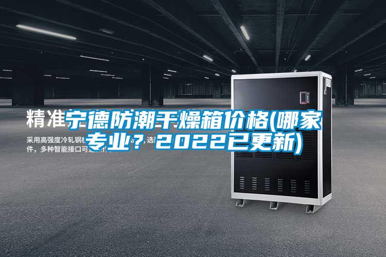 寧德防潮干燥箱價格(哪家專業(yè)？2022已更新)