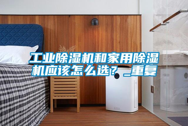 工業(yè)除濕機(jī)和家用除濕機(jī)應(yīng)該怎么選？_重復(fù)