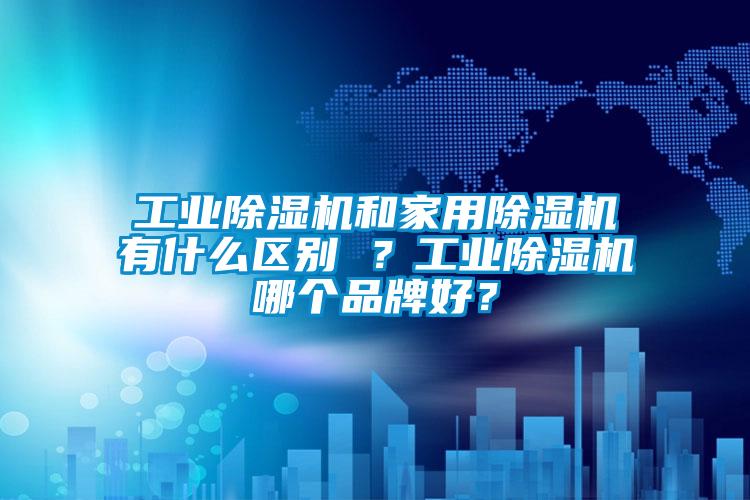 工業(yè)除濕機(jī)和家用除濕機(jī)有什么區(qū)別 ？工業(yè)除濕機(jī)哪個(gè)品牌好？
