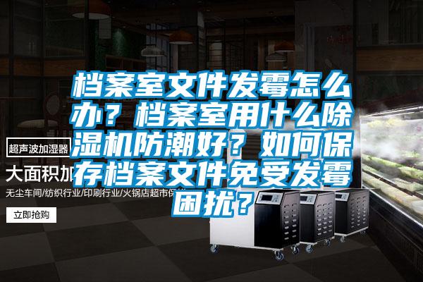 檔案室文件發(fā)霉怎么辦？檔案室用什么除濕機防潮好？如何保存檔案文件免受發(fā)霉困擾？