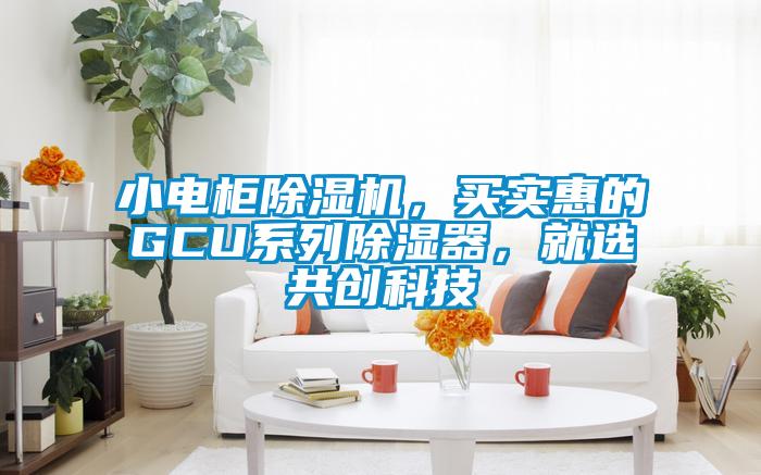 小電柜除濕機，買實惠的GCU系列除濕器，就選共創(chuàng)科技