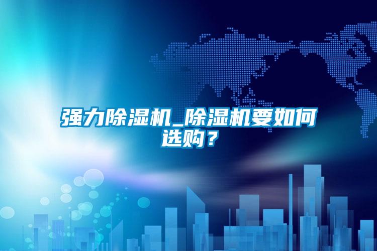 強(qiáng)力除濕機(jī)_除濕機(jī)要如何選購？