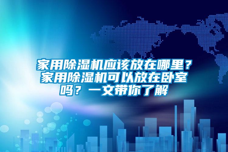 家用除濕機應(yīng)該放在哪里？家用除濕機可以放在臥室嗎？一文帶你了解