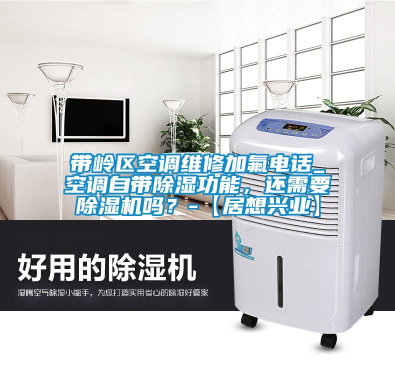 帶嶺區(qū)空調(diào)維修加氟電話_空調(diào)自帶除濕功能，還需要除濕機嗎？-【居想興業(yè)】