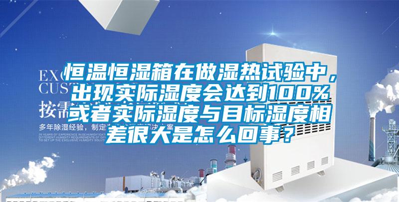恒溫恒濕箱在做濕熱試驗(yàn)中，出現(xiàn)實(shí)際濕度會(huì)達(dá)到100%或者實(shí)際濕度與目標(biāo)濕度相差很大是怎么回事？
