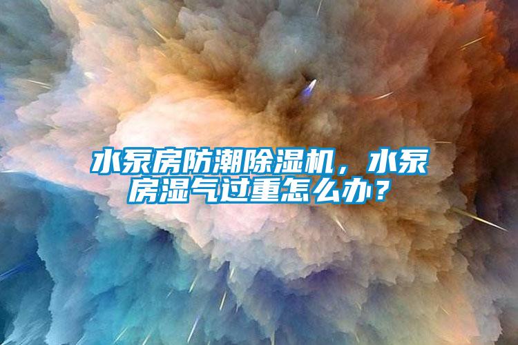 水泵房防潮除濕機，水泵房濕氣過重怎么辦？