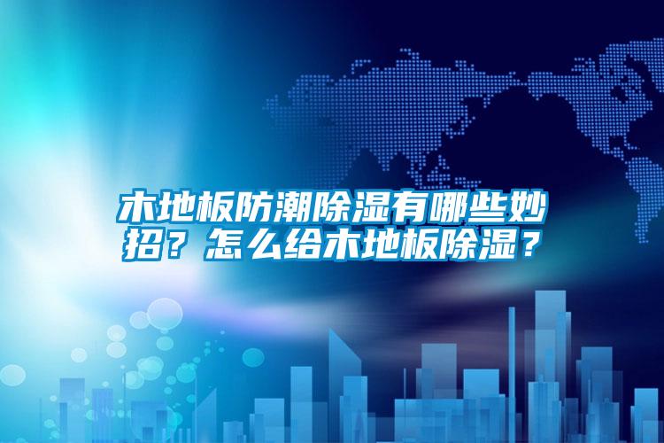 木地板防潮除濕有哪些妙招？怎么給木地板除濕？