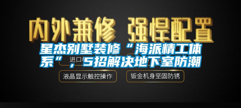 星杰別墅裝修“海派精工體系”，5招解決地下室防潮