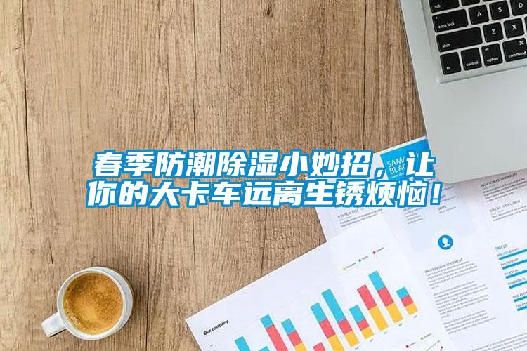春季防潮除濕小妙招，讓你的大卡車遠(yuǎn)離生銹煩惱！
