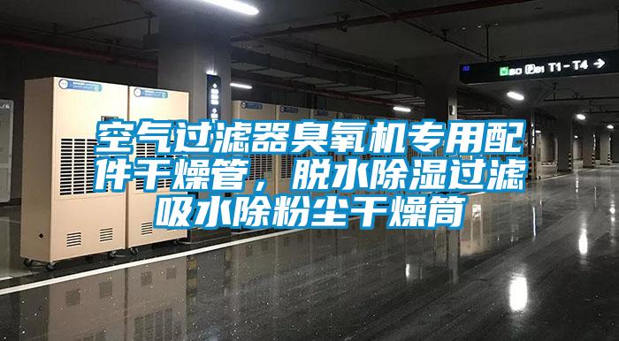 空氣過濾器臭氧機專用配件干燥管，脫水除濕過濾吸水除粉塵干燥筒