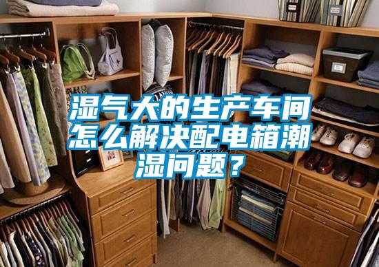 濕氣大的生產(chǎn)車間怎么解決配電箱潮濕問題？