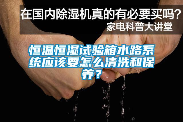 恒溫恒濕試驗箱水路系統(tǒng)應(yīng)該要怎么清洗和保養(yǎng)？
