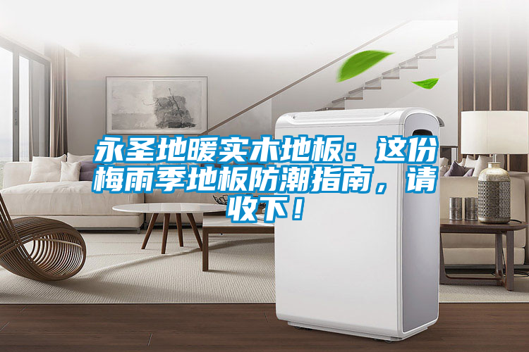 永圣地暖實木地板：這份梅雨季地板防潮指南，請收下！