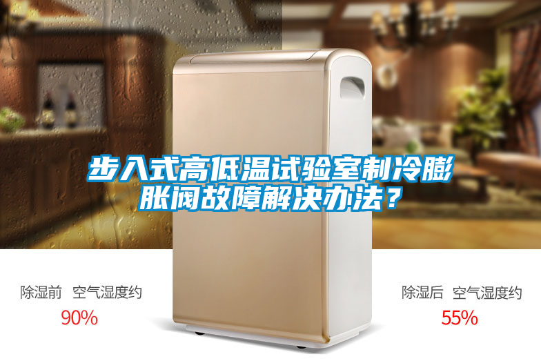 步入式高低溫試驗(yàn)室制冷膨脹閥故障解決辦法？