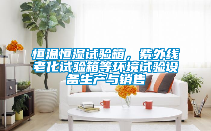 恒溫恒濕試驗箱，紫外線老化試驗箱等環(huán)境試驗設(shè)備生產(chǎn)與銷售