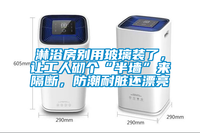 淋浴房別用玻璃裝了，讓工人砌個“半墻”來隔斷，防潮耐臟還漂亮