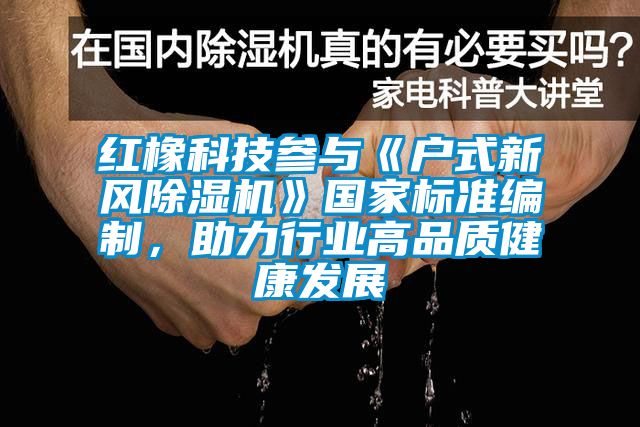 紅橡科技參與《戶式新風除濕機》國家標準編制，助力行業(yè)高品質健康發(fā)展