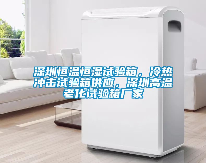 深圳恒溫恒濕試驗(yàn)箱，冷熱沖擊試驗(yàn)箱供應(yīng)，深圳高溫老化試驗(yàn)箱廠家