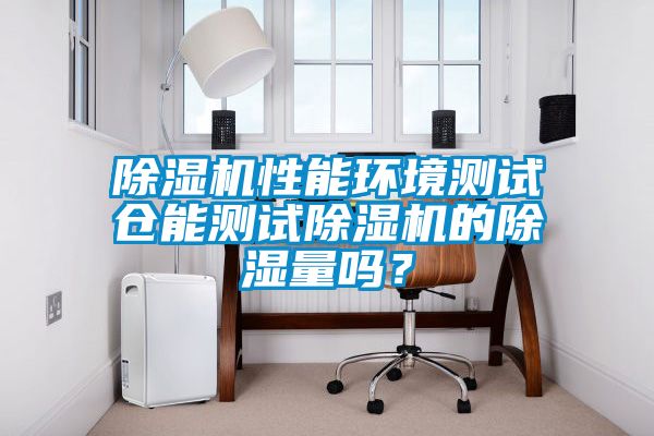 除濕機(jī)性能環(huán)境測試倉能測試除濕機(jī)的除濕量嗎？
