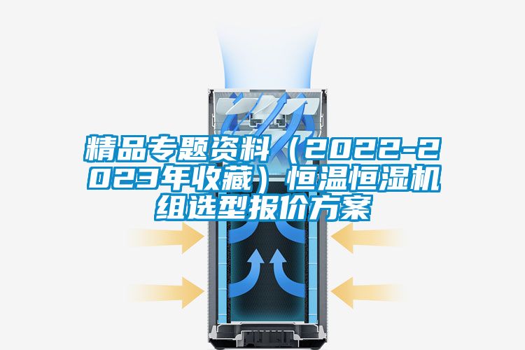 精品專(zhuān)題資料（2022-2023年收藏）恒溫恒濕機(jī)組選型報(bào)價(jià)方案