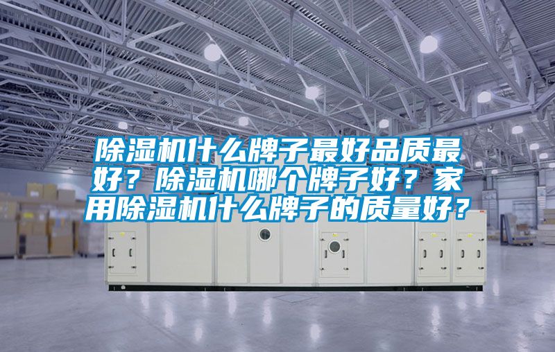 除濕機(jī)什么牌子最好品質(zhì)最好？除濕機(jī)哪個(gè)牌子好？家用除濕機(jī)什么牌子的質(zhì)量好？