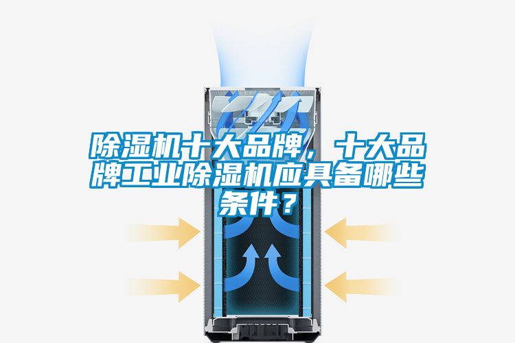 除濕機(jī)十大品牌，十大品牌工業(yè)除濕機(jī)應(yīng)具備哪些條件？